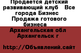 Продается детский развивающий клуб - Все города Бизнес » Продажа готового бизнеса   . Архангельская обл.,Архангельск г.